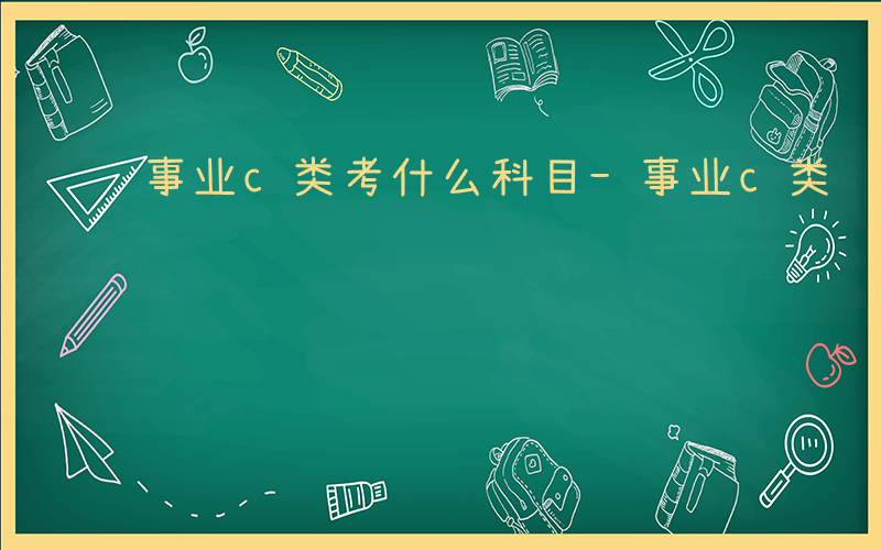 事业c类考什么科目-事业c类 考什么